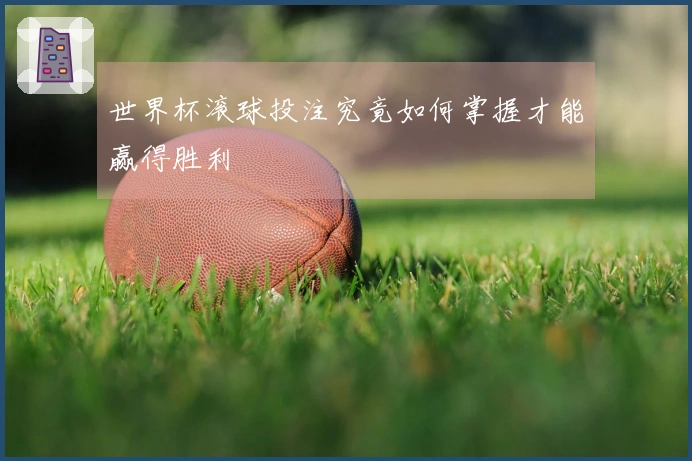 世界杯滚球投注究竟如何掌握才能赢得胜利
