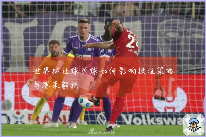 世界杯让球买球如何影响投注策略与赛果解析
