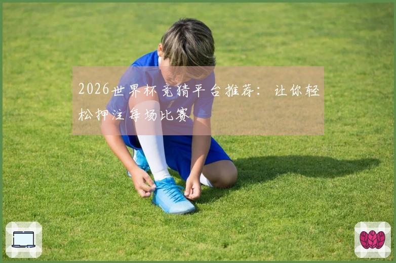 2026世界杯竞猜平台推荐：让你轻松押注每场比赛
