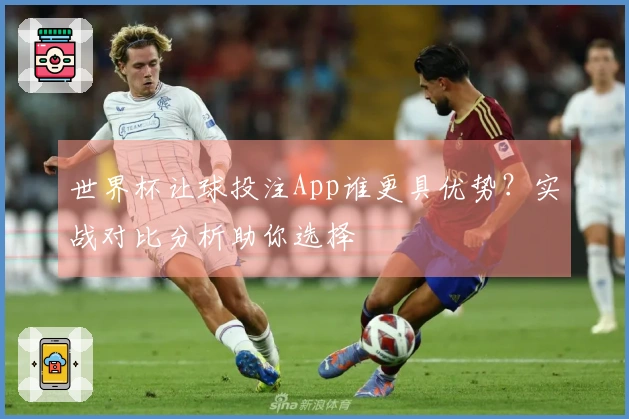 世界杯让球投注App谁更具优势？实战对比分析助你选择