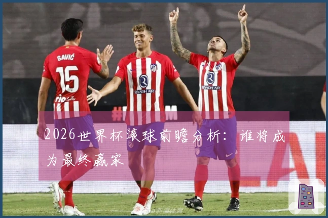 2026世界杯滚球前瞻分析：谁将成为最终赢家