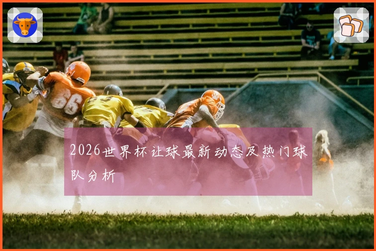 2026世界杯让球最新动态及热门球队分析