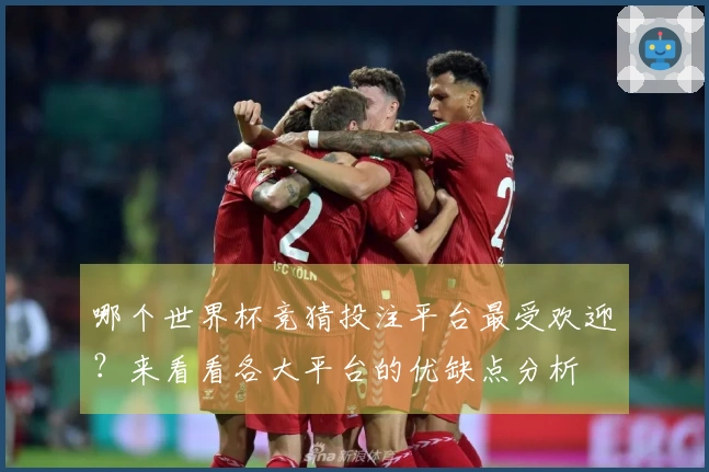 哪个世界杯竞猜投注平台最受欢迎？来看看各大平台的优缺点分析