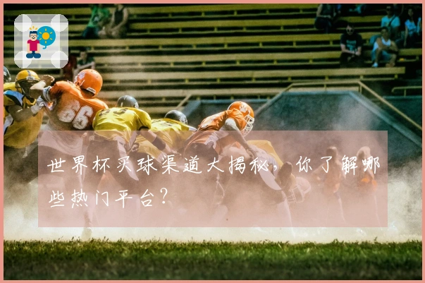 世界杯买球渠道大揭秘，你了解哪些热门平台？