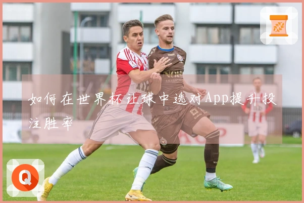 如何在世界杯让球中选对App提升投注胜率