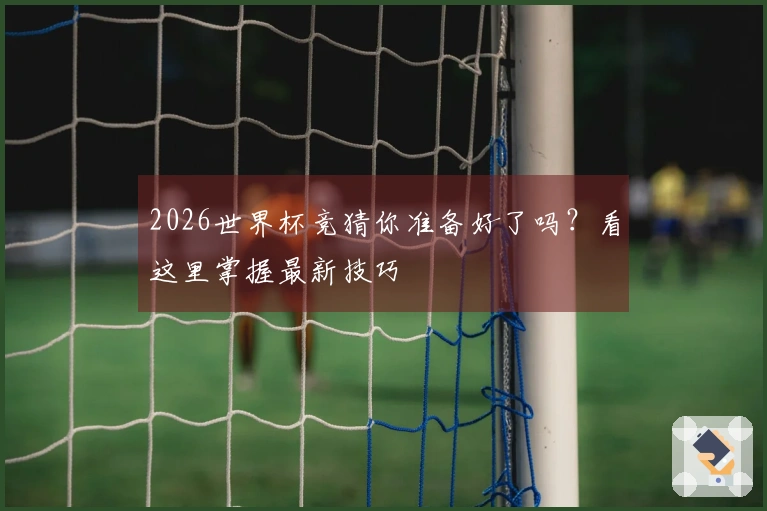 2026世界杯竞猜你准备好了吗？看这里掌握最新技巧
