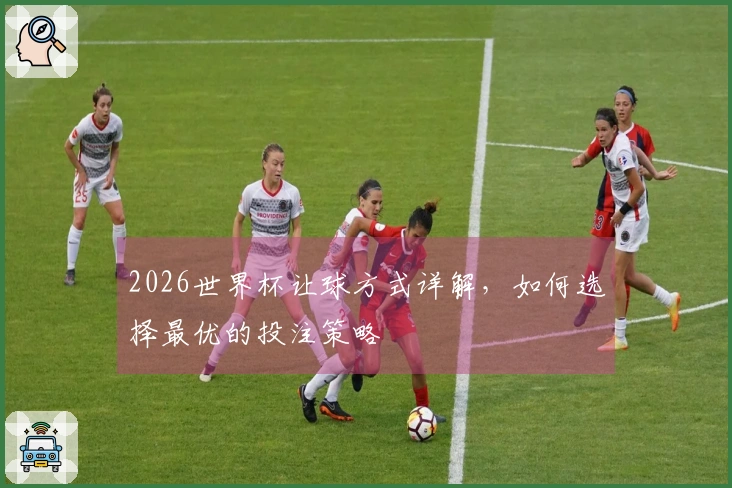 2026世界杯让球方式详解，如何选择最优的投注策略