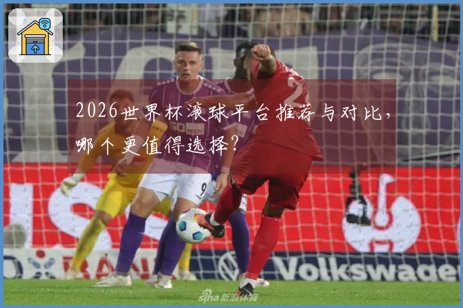 2026世界杯滚球平台推荐与对比，哪个更值得选择？