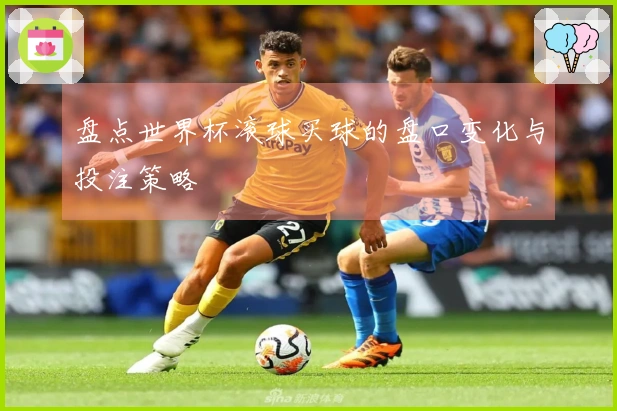 盘点世界杯滚球买球的盘口变化与投注策略