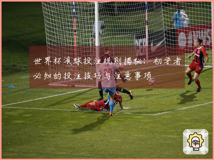世界杯滚球投注规则揭秘：初学者必知的投注技巧与注意事项