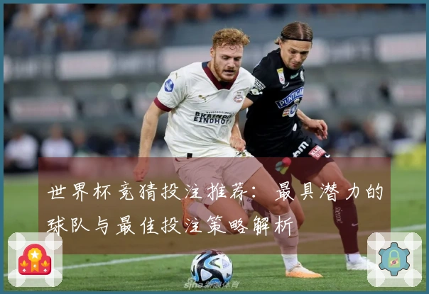 世界杯竞猜投注推荐:最具潜力的球队与最佳投注策略解析