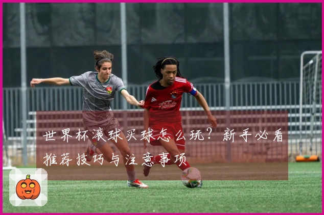 世界杯滚球买球怎么玩？新手必看推荐技巧与注意事项