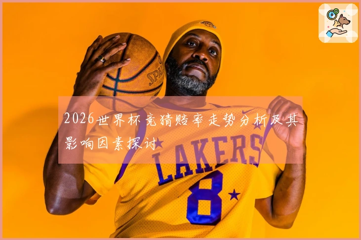 2026世界杯竞猜赔率走势分析及其影响因素探讨