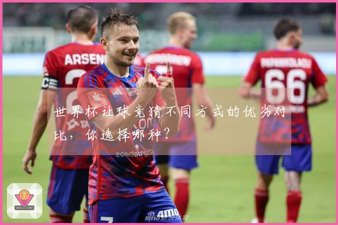 世界杯让球竞猜不同方式的优劣对比，你选择哪种？