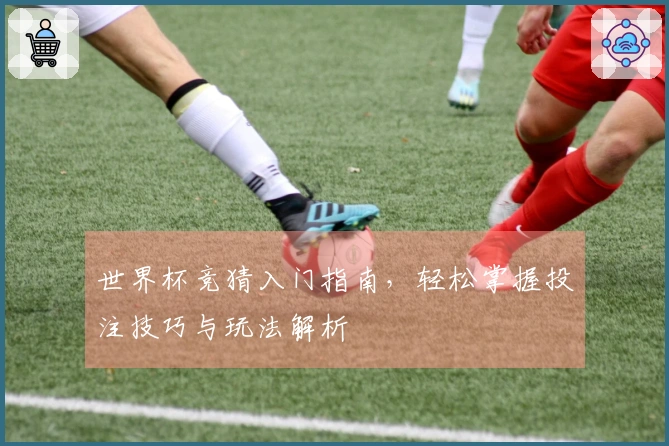 世界杯竞猜入门指南，轻松掌握投注技巧与玩法解析