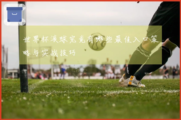 世界杯滚球究竟有哪些最佳入口策略与实战技巧