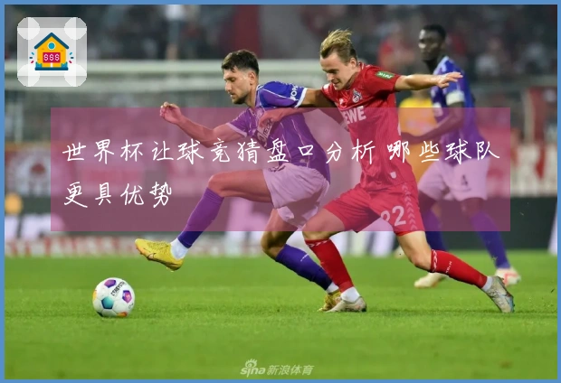 世界杯让球竞猜盘口分析 哪些球队更具优势