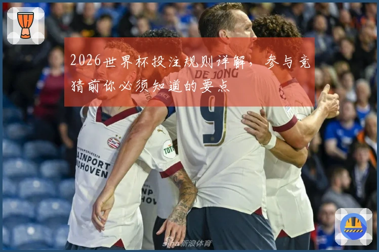 2026世界杯投注规则详解，参与竞猜前你必须知道的要点