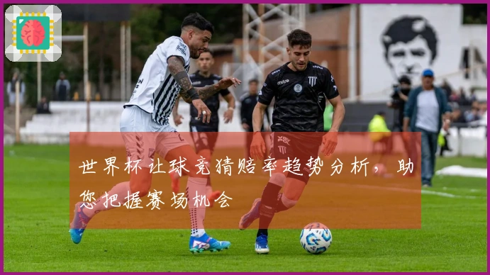 世界杯让球竞猜赔率趋势分析，助您把握赛场机会