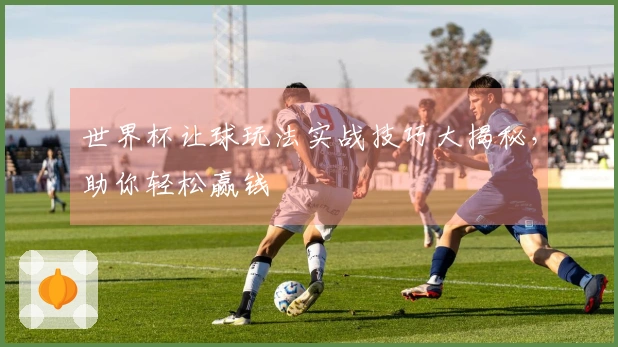 世界杯让球玩法实战技巧大揭秘，助你轻松赢钱