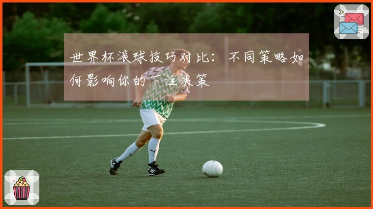 世界杯滚球技巧对比：不同策略如何影响你的下注决策