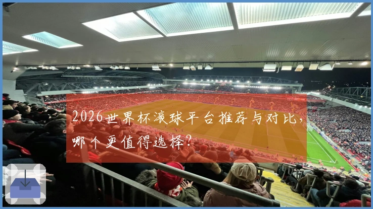 2026世界杯滚球平台推荐与对比，哪个更值得选择？