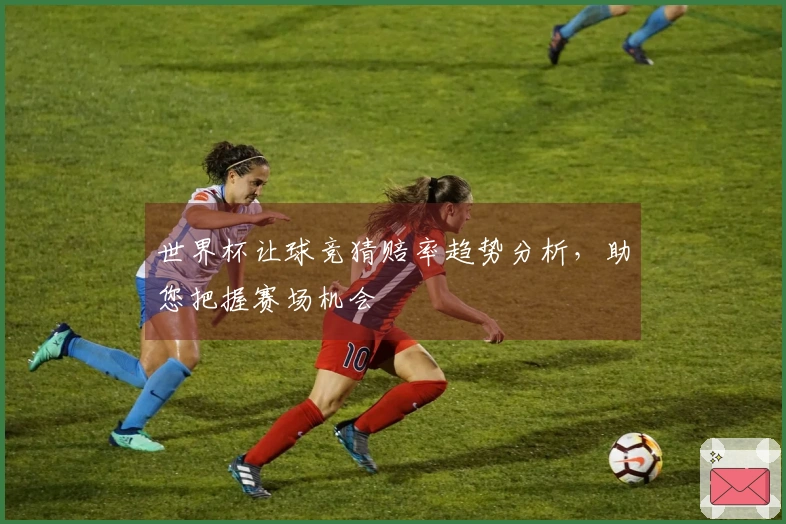 世界杯让球竞猜赔率趋势分析，助您把握赛场机会