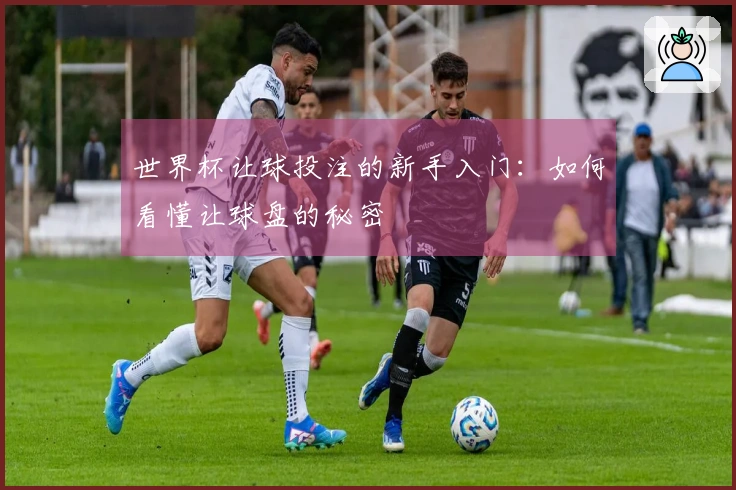 世界杯让球投注的新手入门：如何看懂让球盘的秘密