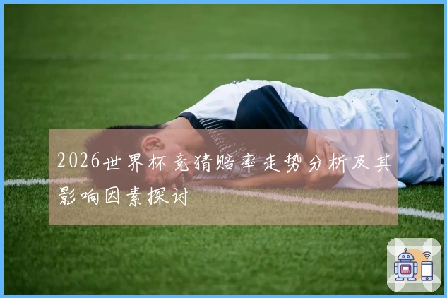 2026世界杯竞猜赔率走势分析及其影响因素探讨