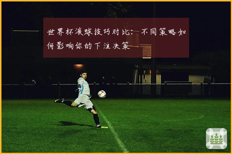 世界杯滚球技巧对比：不同策略如何影响你的下注决策