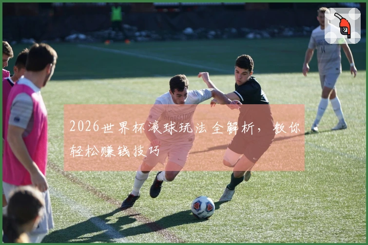 2026世界杯滚球玩法全解析,教你轻松赚钱技巧