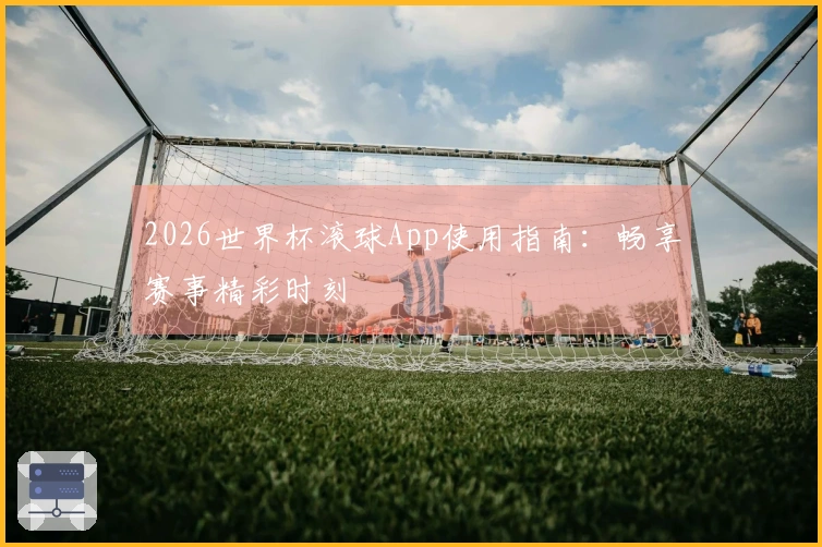 2026世界杯滚球App使用指南：畅享赛事精彩时刻
