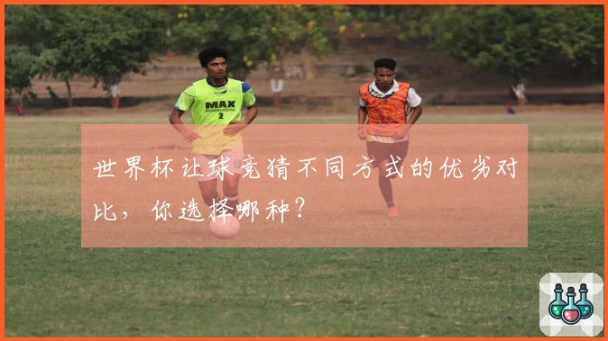 世界杯让球竞猜不同方式的优劣对比,你选择哪种?