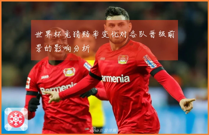 世界杯竞猜赔率变化对各队晋级前景的影响分析