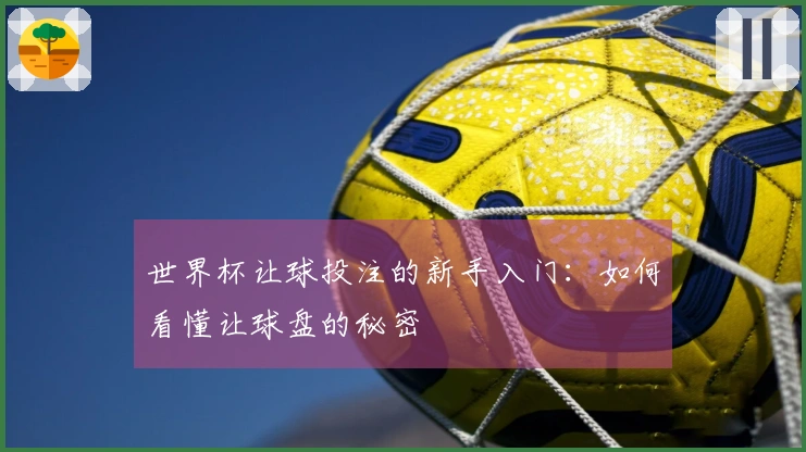 世界杯让球投注的新手入门：如何看懂让球盘的秘密
